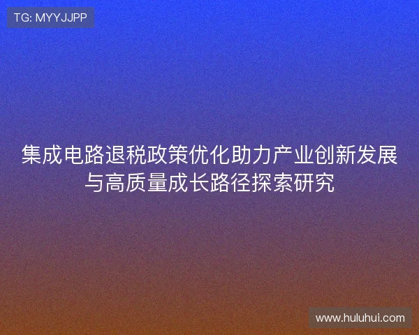 集成电路退税政策优化助力产业创新发展与高质量成长路径探索研究 集成电路退税政策优化助力产业创新发展与高质量成长路径探索研究